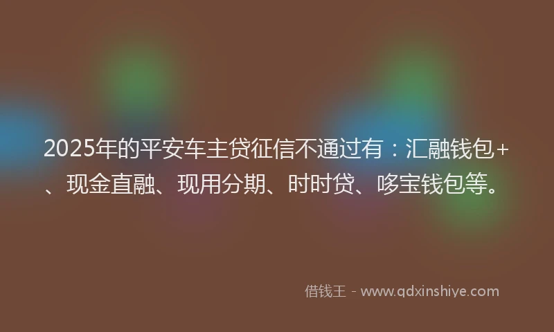 2025年的平安车主贷征信不通过有：汇融钱包+、现金直融、现用分期、时时贷、哆宝钱包等。