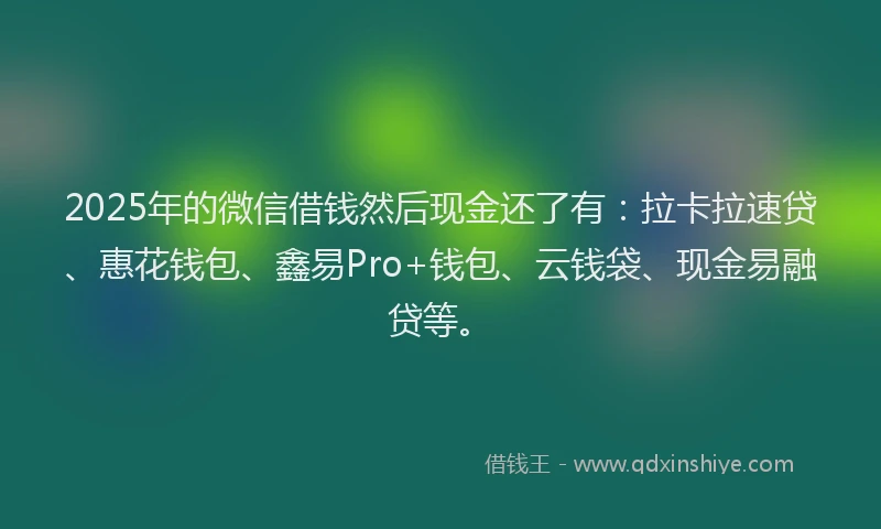 2025年的微信借钱然后现金还了有：拉卡拉速贷、惠花钱包、鑫易Pro+钱包、云钱袋、现金易融贷等。