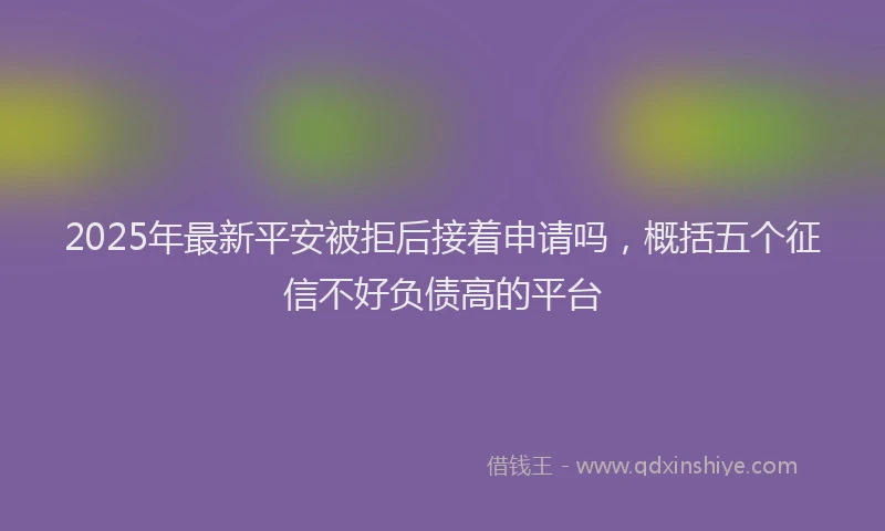 2025年最新平安被拒后接着申请吗，概括五个征信不好负债高的平台