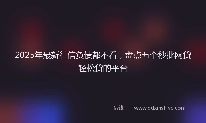 2025年最新征信负债都不看，盘点五个秒批网贷轻松贷的平台