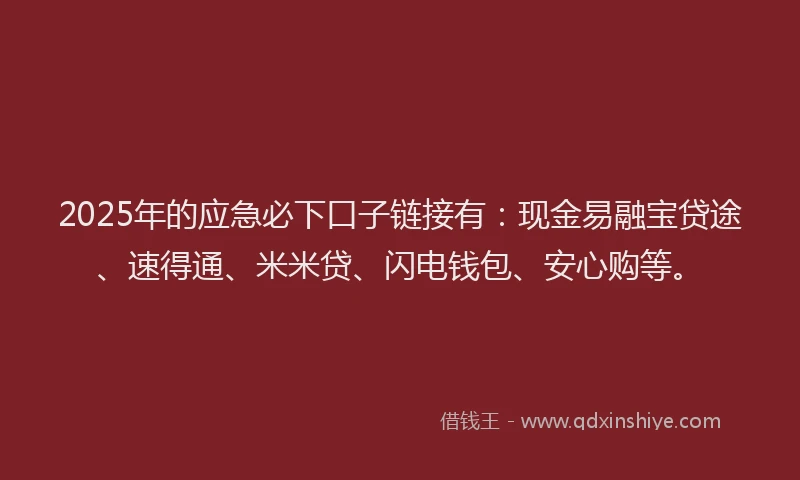 2025年的应急必下口子链接有：现金易融宝贷途、速得通、米米贷、闪电钱包、安心购等。