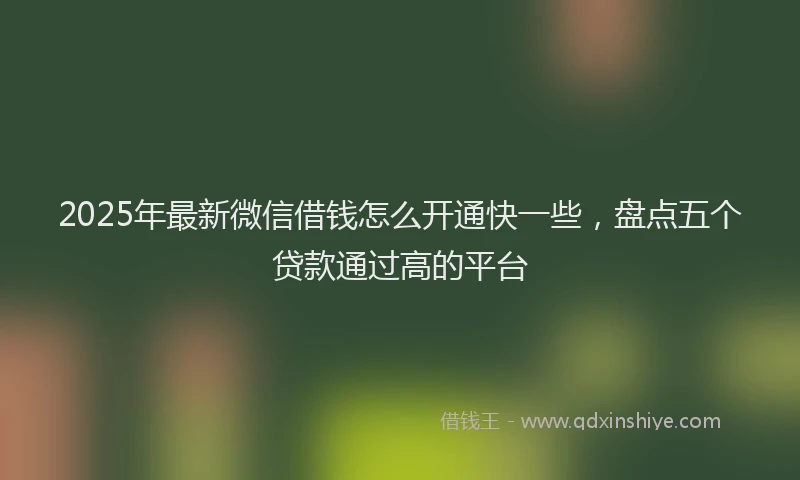 2025年最新微信借钱怎么开通快一些，盘点五个贷款通过高的平台