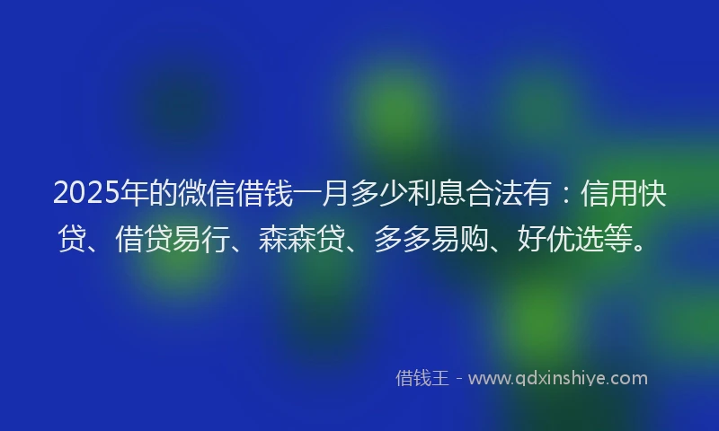 2025年的微信借钱一月多少利息合法有：信用快贷、借贷易行、森森贷、多多易购、好优选等。