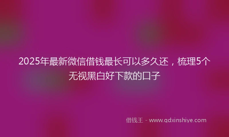 2025年最新微信借钱最长可以多久还，梳理5个无视黑白好下款的口子