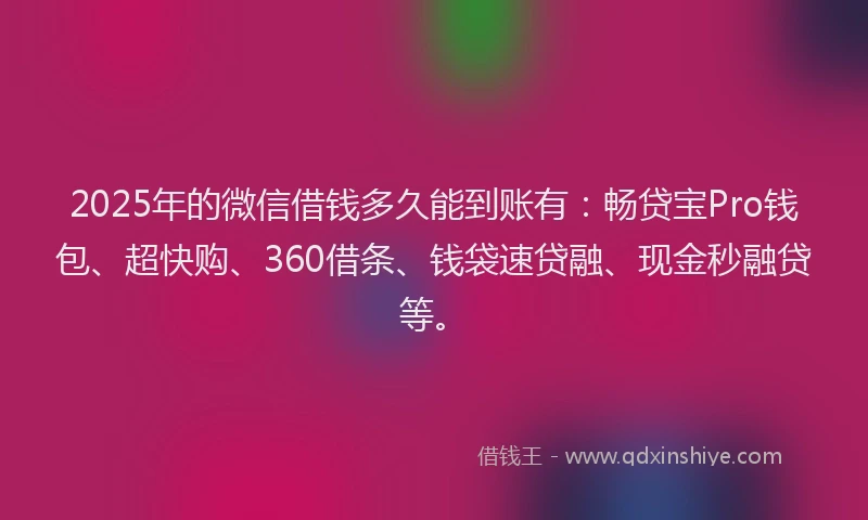 2025年的微信借钱多久能到账有：畅贷宝Pro钱包、超快购、360借条、钱袋速贷融、现金秒融贷等。