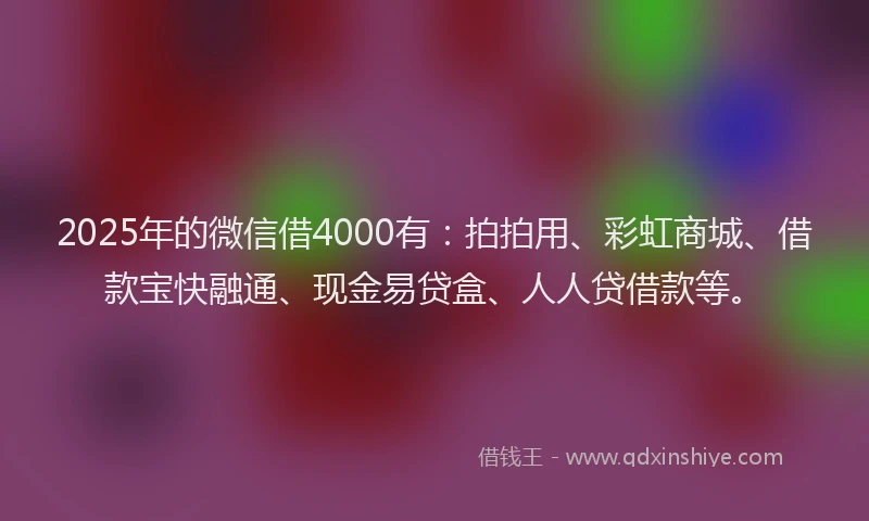 2025年的微信借4000有：拍拍用、彩虹商城、借款宝快融通、现金易贷盒、人人贷借款等。