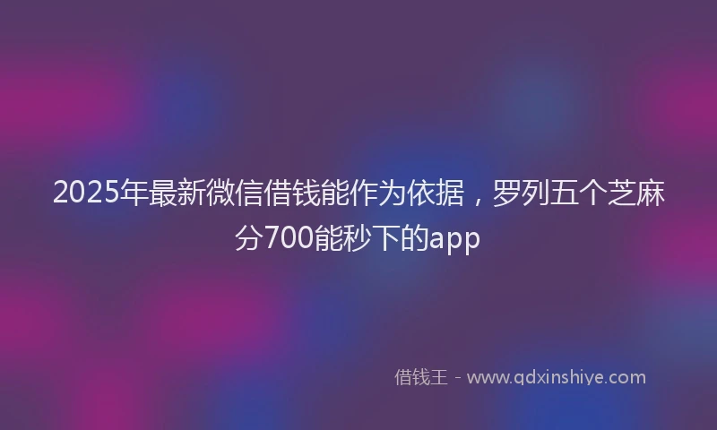 2025年最新微信借钱能作为依据，罗列五个芝麻分700能秒下的app