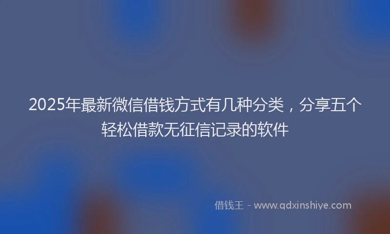 2025年最新微信借钱方式有几种分类，分享五个轻松借款无征信记录的软件