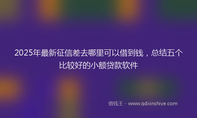 2025年最新征信差去哪里可以借到钱，总结五个比较好的小额贷款软件