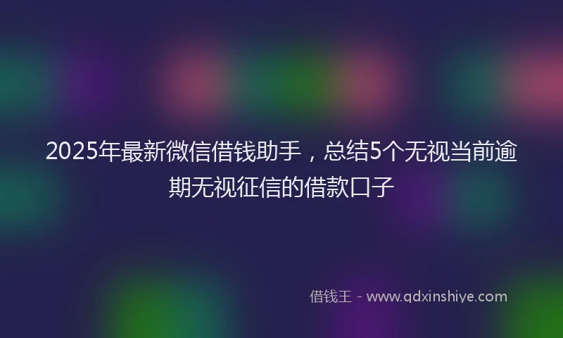 2025年最新微信借钱助手，总结5个无视当前逾期无视征信的借款口子