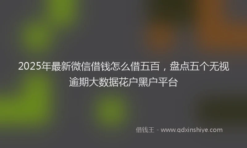 2025年最新微信借钱怎么借五百，盘点五个无视逾期大数据花户黑户平台