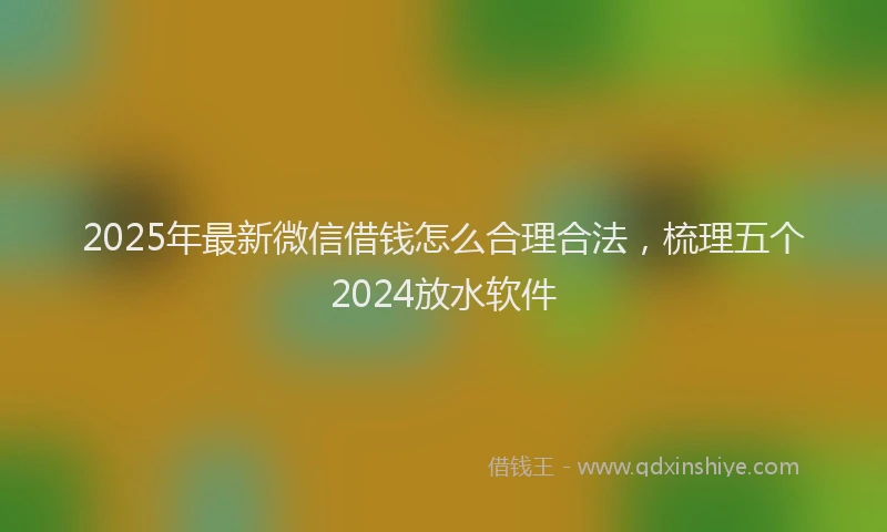 2025年最新微信借钱怎么合理合法，梳理五个2024放水软件