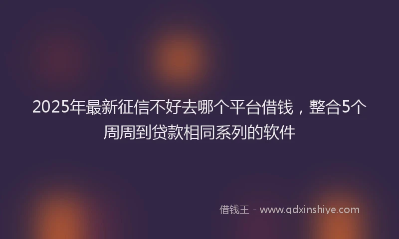 2025年最新征信不好去哪个平台借钱，整合5个周周到贷款相同系列的软件