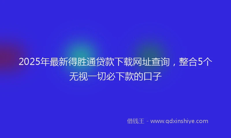 2025年最新得胜通贷款下载网址查询，整合5个无视一切必下款的口子