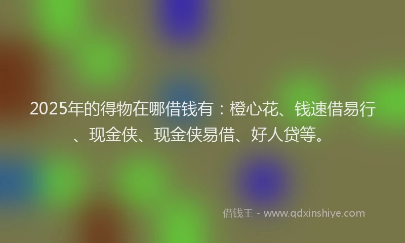 2025年的得物在哪借钱有：橙心花、钱速借易行、现金侠、现金侠易借、好人贷等。