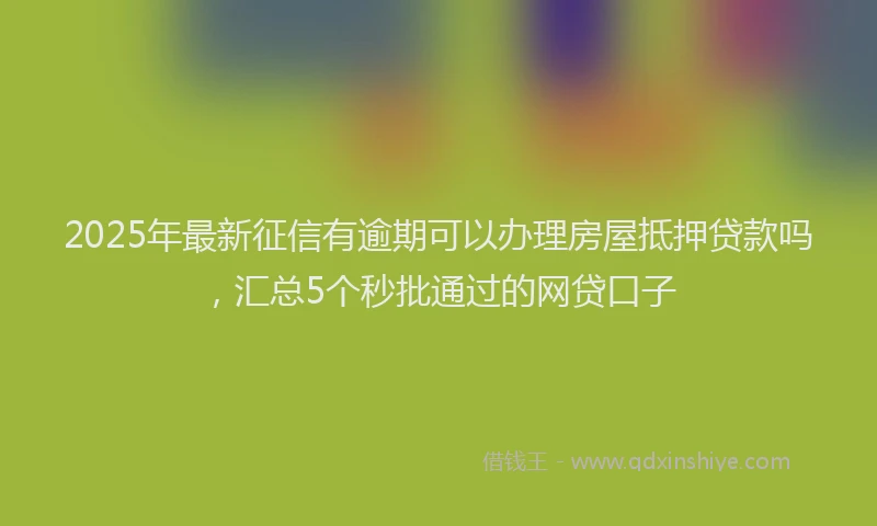 2025年最新征信有逾期可以办理房屋抵押贷款吗，汇总5个秒批通过的网贷口子