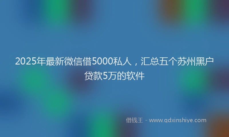 2025年最新微信借5000私人，汇总五个苏州黑户贷款5万的软件