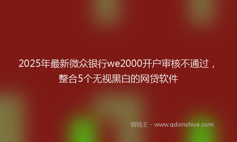 2025年最新微众银行we2000开户审核不通过，整合5个无视黑白的网贷软件