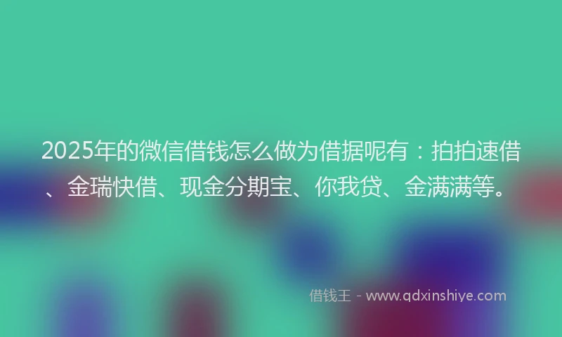 2025年的微信借钱怎么做为借据呢有：拍拍速借、金瑞快借、现金分期宝、你我贷、金满满等。