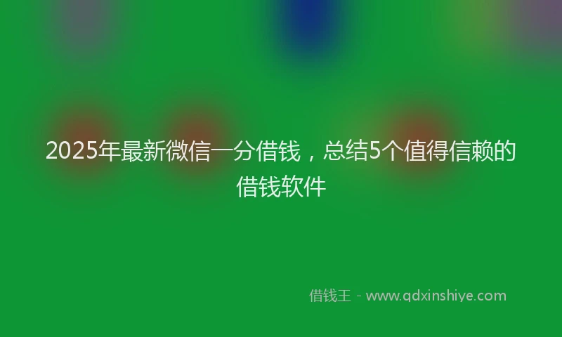 2025年最新微信一分借钱，总结5个值得信赖的借钱软件