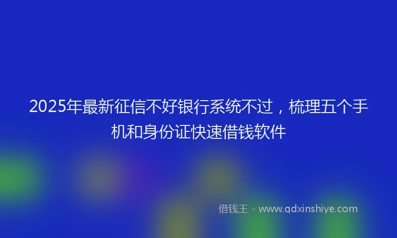 2025年最新征信不好银行系统不过，梳理五个手机和身份证快速借钱软件