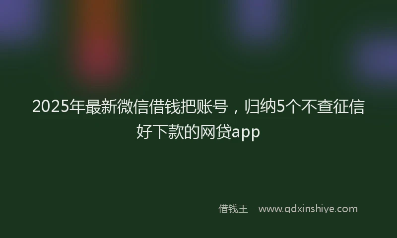 2025年最新微信借钱把账号，归纳5个不查征信好下款的网贷app