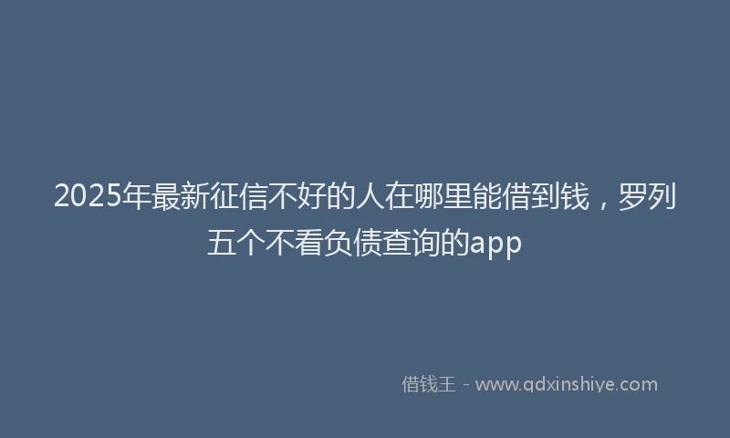 2025年最新征信不好的人在哪里能借到钱，罗列五个不看负债查询的app
