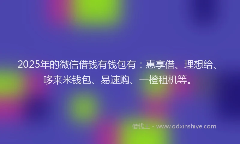 2025年的微信借钱有钱包有：惠享借、理想给、哆来米钱包、易速购、一橙租机等。