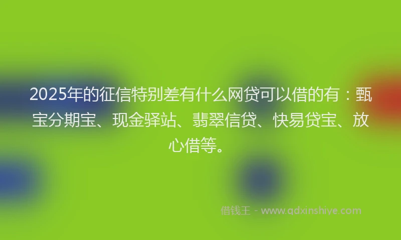 2025年的征信特别差有什么网贷可以借的有：甄宝分期宝、现金驿站、翡翠信贷、快易贷宝、放心借等。