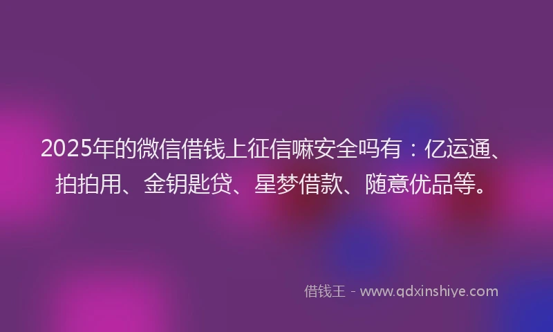 2025年的微信借钱上征信嘛安全吗有：亿运通、拍拍用、金钥匙贷、星梦借款、随意优品等。