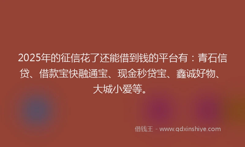 2025年的征信花了还能借到钱的平台有：青石信贷、借款宝快融通宝、现金秒贷宝、鑫诚好物、大城小爱等。