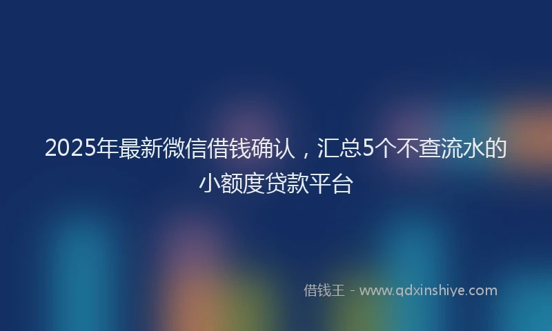 2025年最新微信借钱确认，汇总5个不查流水的小额度贷款平台
