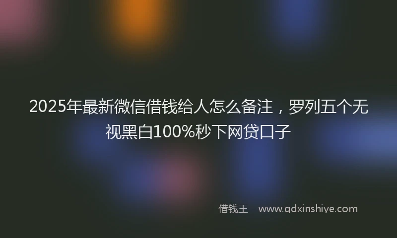 2025年最新微信借钱给人怎么备注，罗列五个无视黑白100%秒下网贷口子