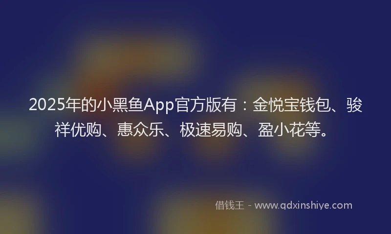 2025年的小黑鱼App官方版有：金悦宝钱包、骏祥优购、惠众乐、极速易购、盈小花等。