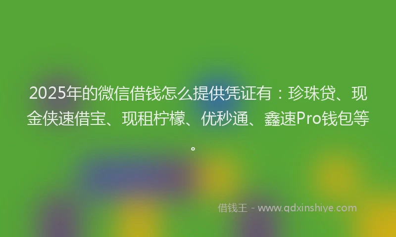 2025年的微信借钱怎么提供凭证有：珍珠贷、现金侠速借宝、现租柠檬、优秒通、鑫速Pro钱包等。