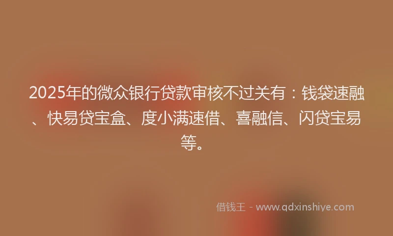 2025年的微众银行贷款审核不过关有：钱袋速融、快易贷宝盒、度小满速借、喜融信、闪贷宝易等。