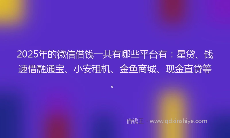 2025年的微信借钱一共有哪些平台有：星贷、钱速借融通宝、小安租机、金鱼商城、现金直贷等。