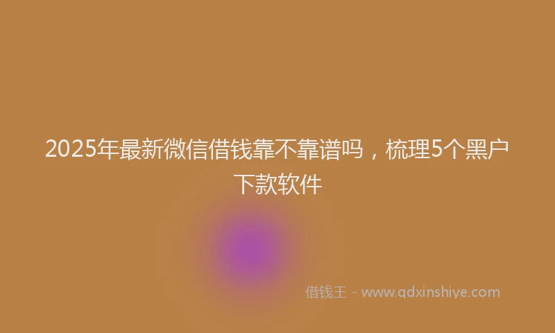 2025年最新微信借钱靠不靠谱吗，梳理5个黑户下款软件