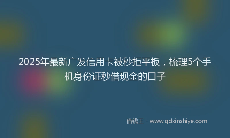 2025年最新广发信用卡被秒拒平板，梳理5个手机身份证秒借现金的口子