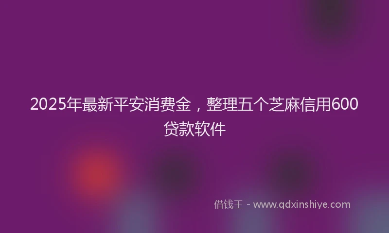 2025年最新平安消费金，整理五个芝麻信用600贷款软件