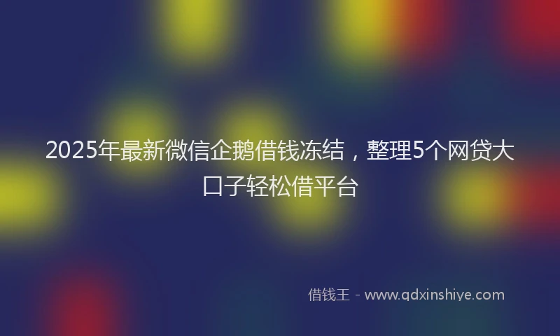 2025年最新微信企鹅借钱冻结，整理5个网贷大口子轻松借平台