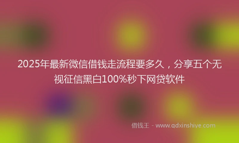 2025年最新微信借钱走流程要多久，分享五个无视征信黑白100%秒下网贷软件
