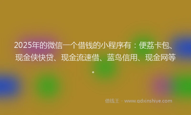 2025年的微信一个借钱的小程序有：便荔卡包、现金侠快贷、现金流速借、蓝鸟信用、现金网等。