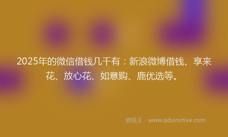 2025年的微信借钱几千有：新浪微博借钱、享来花、放心花、如意购、鹿优选等。
