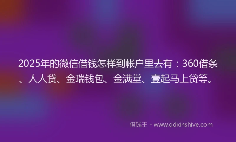 2025年的微信借钱怎样到帐户里去有：360借条、人人贷、金瑞钱包、金满堂、壹起马上贷等。