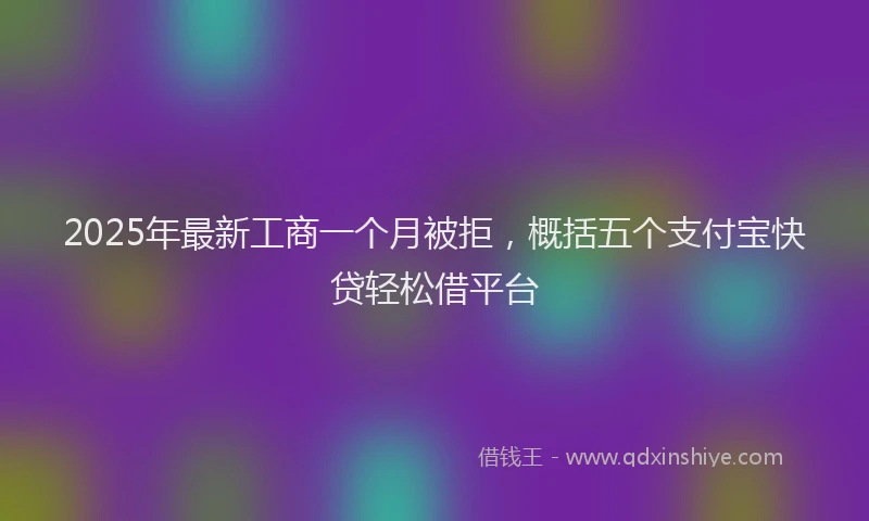 2025年最新工商一个月被拒，概括五个支付宝快贷轻松借平台
