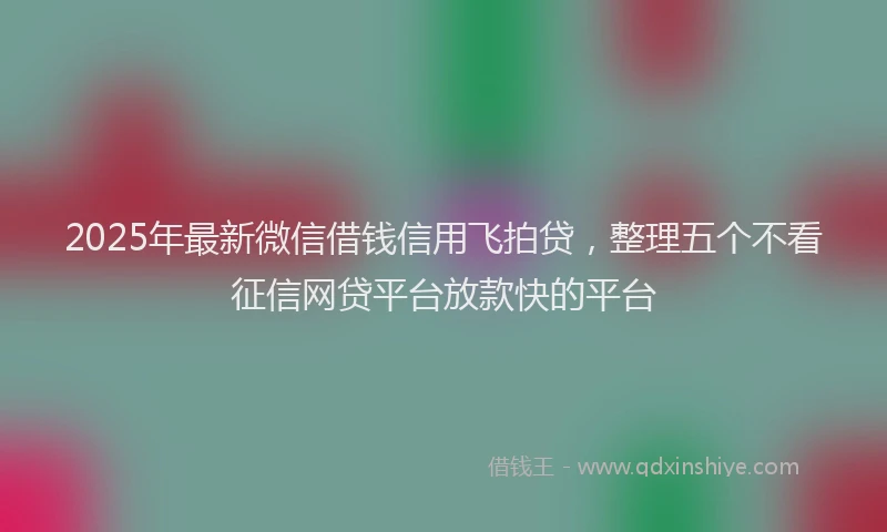 2025年最新微信借钱信用飞拍贷，整理五个不看征信网贷平台放款快的平台