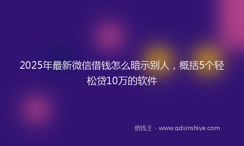 2025年最新微信借钱怎么暗示别人，概括5个轻松贷10万的软件