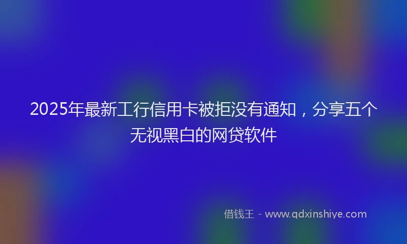 2025年最新工行信用卡被拒没有通知，分享五个无视黑白的网贷软件