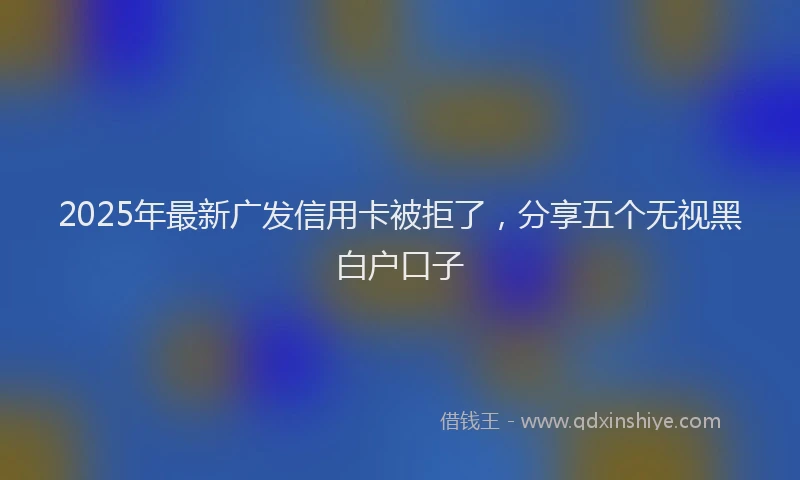 2025年最新广发信用卡被拒了，分享五个无视黑白户口子